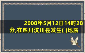 2008年5月12日14时28分,在四川汶川县发生( )地震